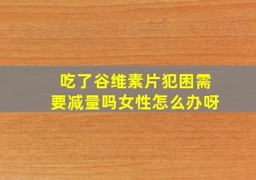 吃了谷维素片犯困需要减量吗女性怎么办呀