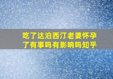 吃了达泊西汀老婆怀孕了有事吗有影响吗知乎