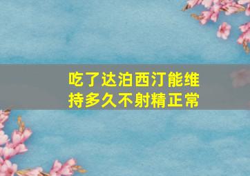 吃了达泊西汀能维持多久不射精正常