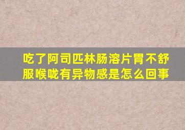 吃了阿司匹林肠溶片胃不舒服喉咙有异物感是怎么回事