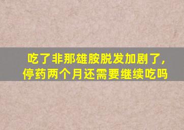 吃了非那雄胺脱发加剧了,停药两个月还需要继续吃吗