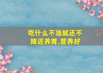 吃什么不油腻还不辣还养胃,营养好