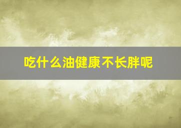 吃什么油健康不长胖呢