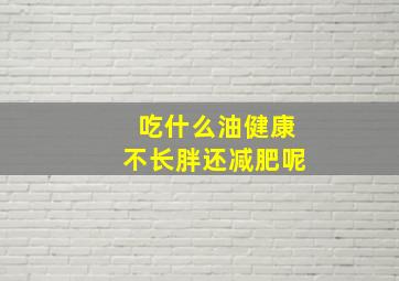 吃什么油健康不长胖还减肥呢