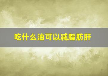 吃什么油可以减脂肪肝