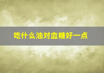 吃什么油对血糖好一点