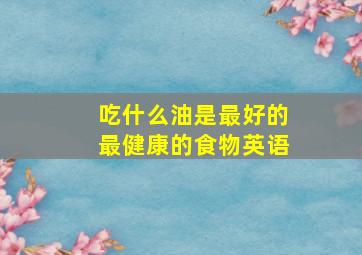 吃什么油是最好的最健康的食物英语