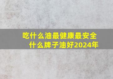 吃什么油最健康最安全什么牌子油好2024年