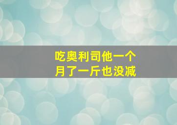 吃奥利司他一个月了一斤也没减