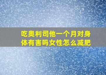 吃奥利司他一个月对身体有害吗女性怎么减肥