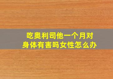 吃奥利司他一个月对身体有害吗女性怎么办