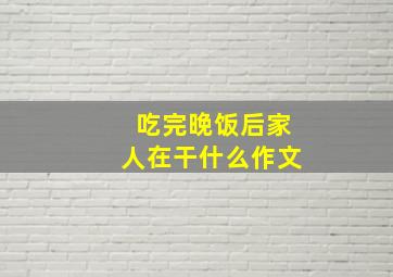 吃完晚饭后家人在干什么作文