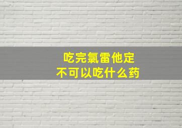 吃完氯雷他定不可以吃什么药