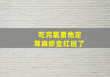 吃完氯雷他定荨麻疹变红斑了