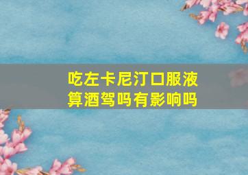 吃左卡尼汀口服液算酒驾吗有影响吗