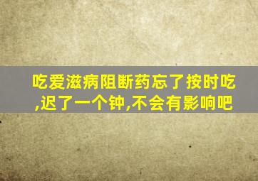 吃爱滋病阻断药忘了按时吃,迟了一个钟,不会有影响吧