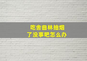 吃舍曲林抽烟了没事吧怎么办