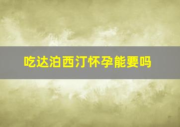 吃达泊西汀怀孕能要吗