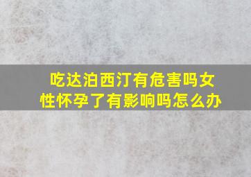 吃达泊西汀有危害吗女性怀孕了有影响吗怎么办