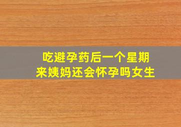 吃避孕药后一个星期来姨妈还会怀孕吗女生