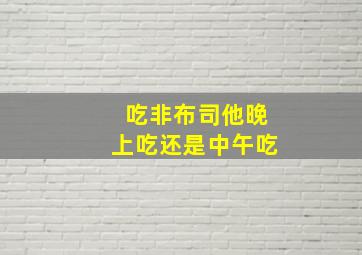 吃非布司他晚上吃还是中午吃