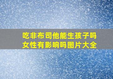 吃非布司他能生孩子吗女性有影响吗图片大全