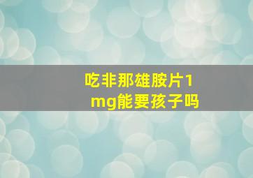 吃非那雄胺片1mg能要孩子吗