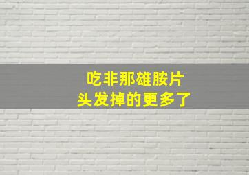 吃非那雄胺片头发掉的更多了