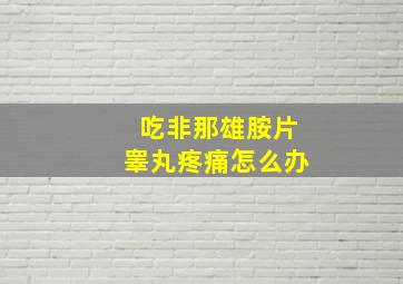 吃非那雄胺片睾丸疼痛怎么办