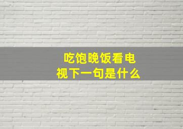 吃饱晚饭看电视下一句是什么