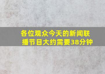 各位观众今天的新闻联播节目大约需要38分钟