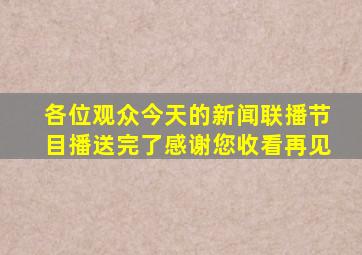 各位观众今天的新闻联播节目播送完了感谢您收看再见