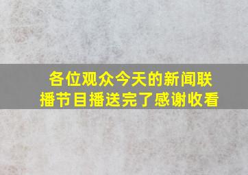 各位观众今天的新闻联播节目播送完了感谢收看