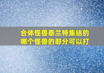 合体怪兽泰兰特集结的哪个怪兽的部分可以打