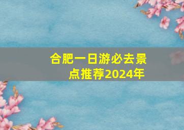 合肥一日游必去景点推荐2024年