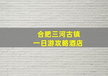 合肥三河古镇一日游攻略酒店