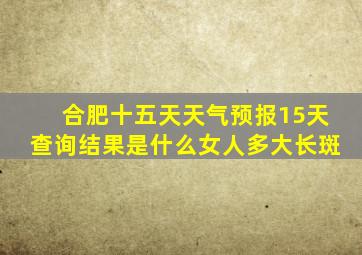 合肥十五天天气预报15天查询结果是什么女人多大长斑