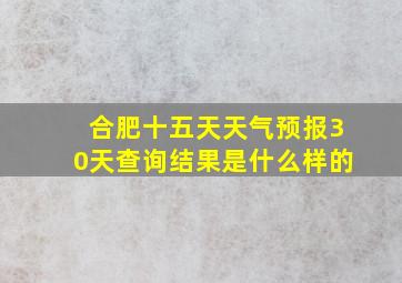 合肥十五天天气预报30天查询结果是什么样的