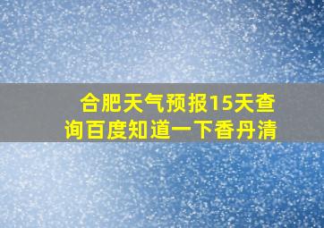 合肥天气预报15天查询百度知道一下香丹清