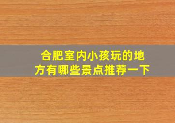 合肥室内小孩玩的地方有哪些景点推荐一下