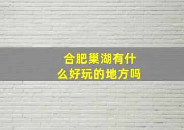 合肥巢湖有什么好玩的地方吗