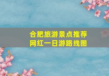 合肥旅游景点推荐网红一日游路线图