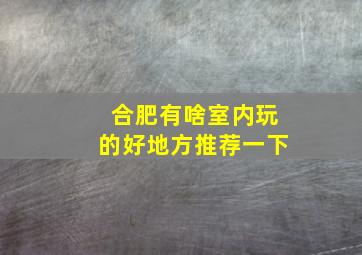 合肥有啥室内玩的好地方推荐一下