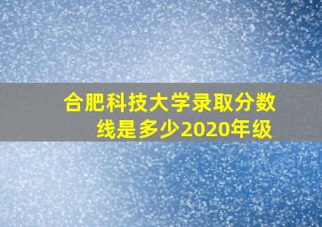 合肥科技大学录取分数线是多少2020年级