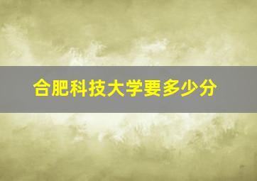 合肥科技大学要多少分