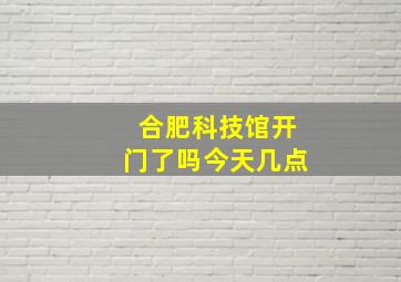 合肥科技馆开门了吗今天几点