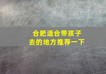 合肥适合带孩子去的地方推荐一下