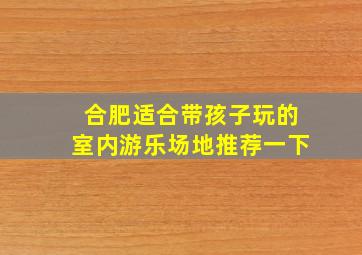 合肥适合带孩子玩的室内游乐场地推荐一下