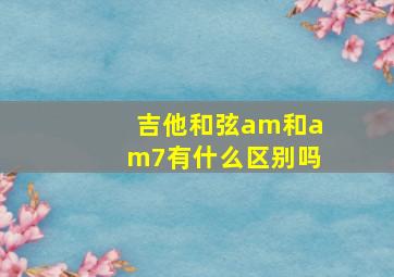 吉他和弦am和am7有什么区别吗