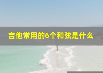 吉他常用的6个和弦是什么